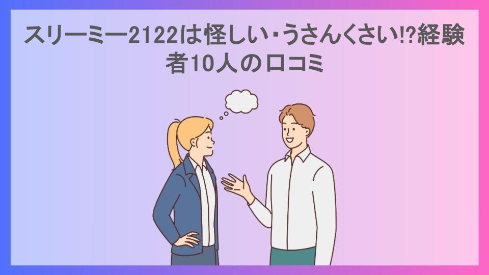 スリーミー2122は怪しい・うさんくさい!?経験者10人の口コミ